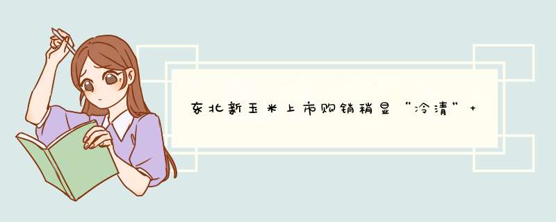 东北新玉米上市购销稍显“冷清” 今年玉米行情怎样？,第1张