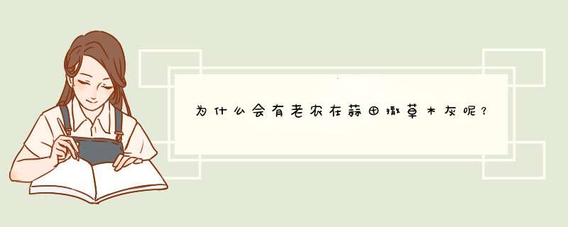 为什么会有老农在蒜田撒草木灰呢？其作用有哪些？,第1张