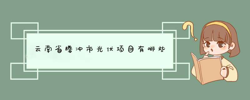 云南省腾冲市光伏项目有哪些,第1张