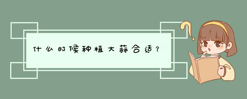 什么时候种植大蒜合适？,第1张