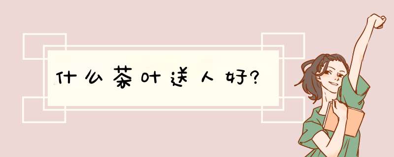 什么茶叶送人好?,第1张