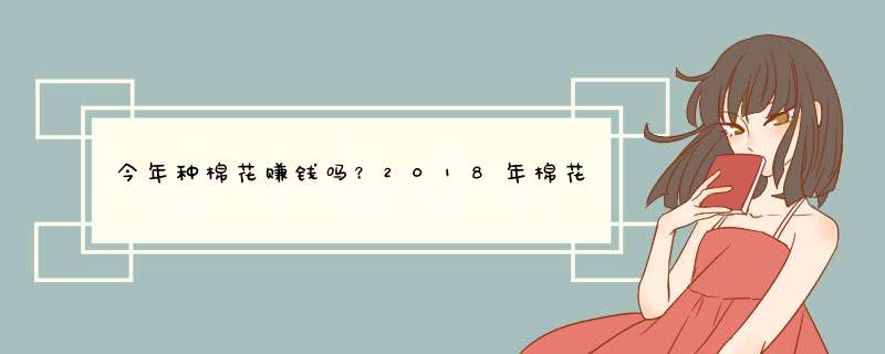 今年种棉花赚钱吗？2018年棉花市场行情预测,第1张