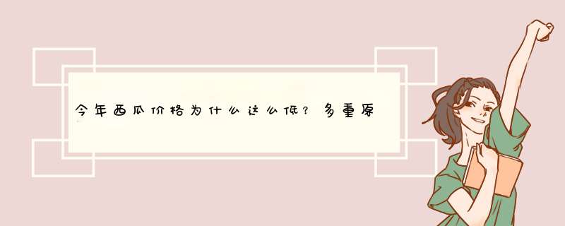 今年西瓜价格为什么这么低？多重原因致西瓜价格大跌,第1张