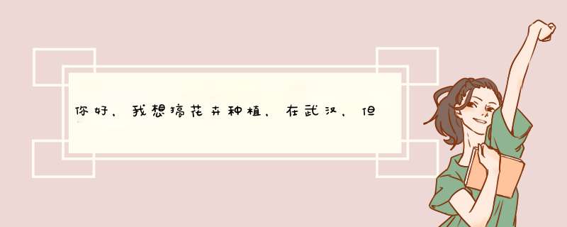 你好，我想搞花卉种植，在武汉，但没有任何经验，也不知道种些什么，能给些建议吗？,第1张