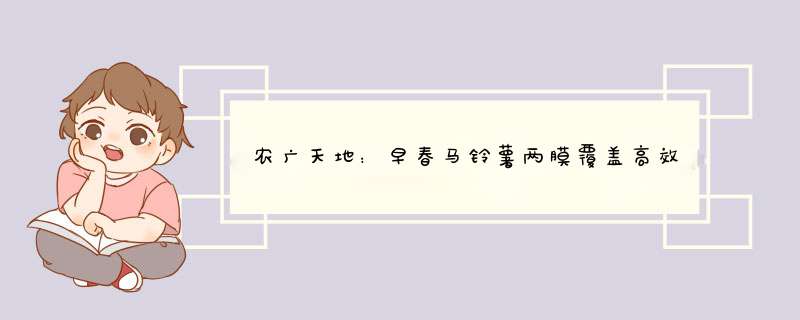 农广天地：早春马铃薯两膜覆盖高效栽培技术视频,第1张