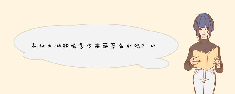 农村大棚种植多少亩蔬菜有补贴？补多少钱？如何申领？全文解读！,第1张