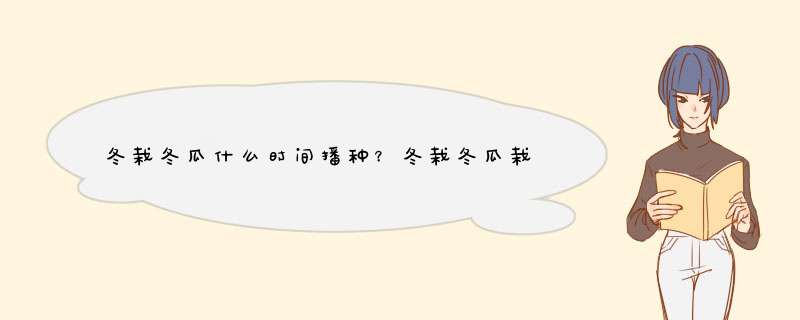 冬栽冬瓜什么时间播种？冬栽冬瓜栽培管理技术要点