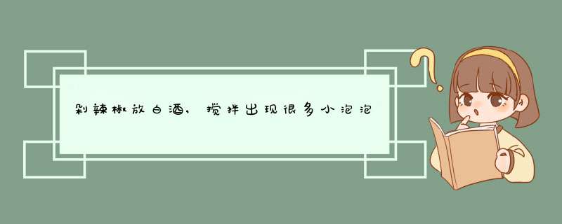 剁辣椒放白酒,搅拌出现很多小泡泡,第1张