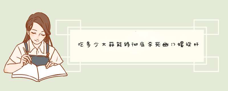 吃多少大蒜能够彻底杀死幽门螺旋杆菌？,第1张