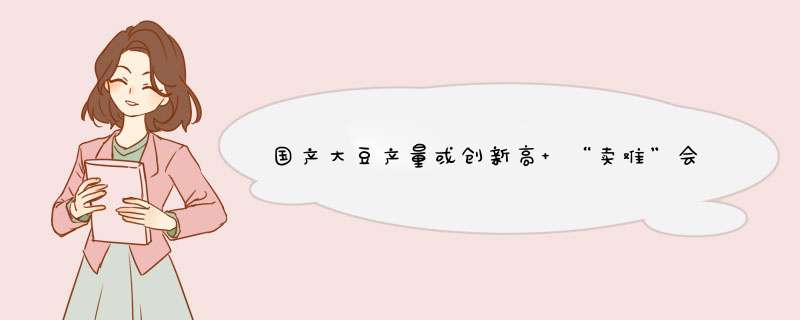 国产大豆产量或创新高 “卖难”会再出现么,第1张