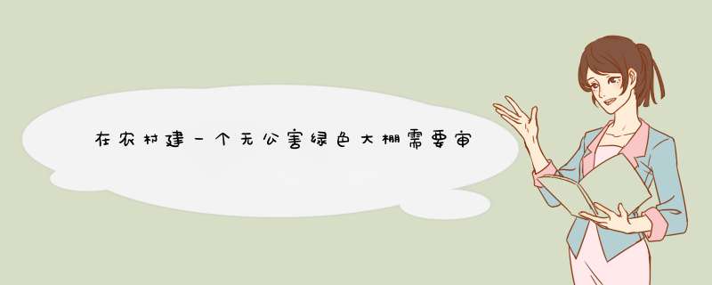 在农村建一个无公害绿色大棚需要审批吗？有发展前景吗？(农民建养殖大棚去哪里审批？),第1张