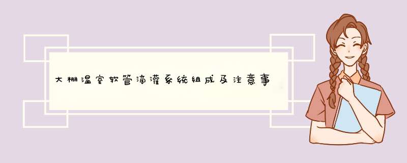 大棚温室软管滴灌系统组成及注意事项？,第1张