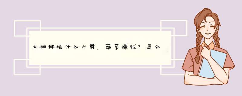 大棚种植什么水果、蔬菜赚钱？怎么管理温室大棚收益更高？,第1张