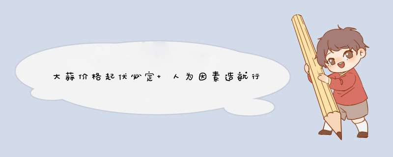 大蒜价格起伏必定 人为因素造就行情迷局,第1张