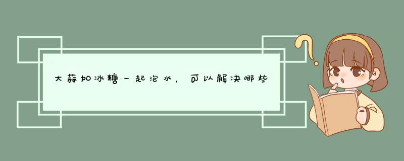 大蒜加冰糖一起泡水，可以解决哪些问题？其功效是什么？,第1张