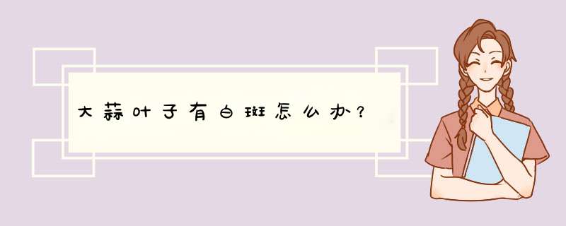 大蒜叶子有白斑怎么办？,第1张