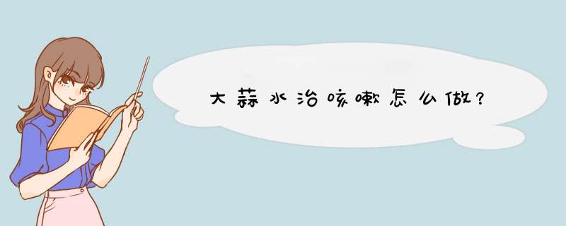 大蒜水治咳嗽怎么做？,第1张