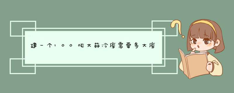 建一个100吨大蒜冷库需要多大库，多大机组，多少钱,第1张