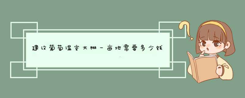 建设葡萄温室大棚一亩地需要多少钱,第1张