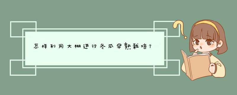 怎样利用大棚进行冬瓜早熟栽培？,第1张