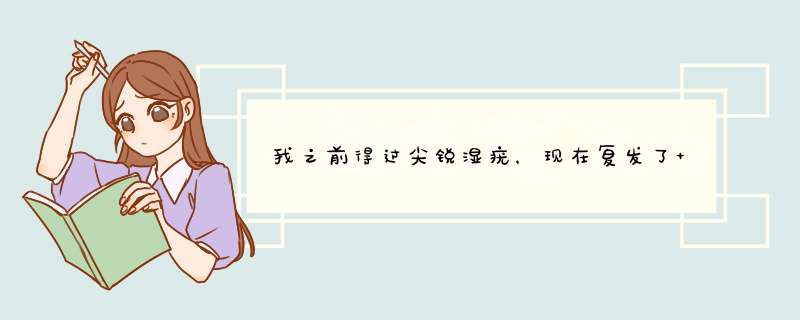 我之前得过尖锐湿疣，现在复发了 本人22岁 尿道口上有2个米粒大小的一个疙瘩，现在怎么治疗,第1张