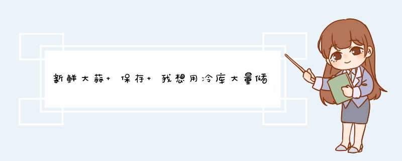 新鲜大蒜 保存 我想用冷库大量储藏新鲜大蒜 谁知道怎样保存吗？,第1张