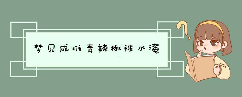 梦见成堆青辣椒被水淹,第1张