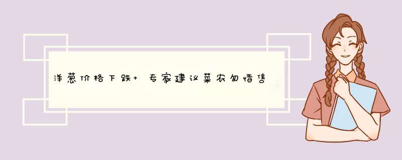 洋葱价格下跌 专家建议菜农勿惜售来年扩种洋葱需谨慎