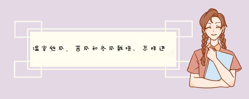 温室丝瓜、苦瓜和冬瓜栽培，怎样进行肥水管理?,第1张