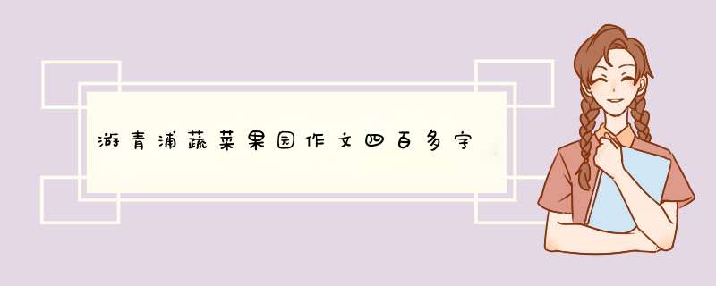 游青浦蔬菜果园作文四百多字,第1张