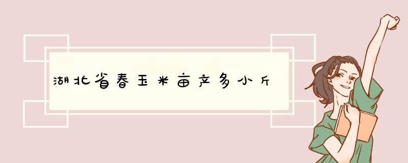 湖北省春玉米亩产多小斤,第1张