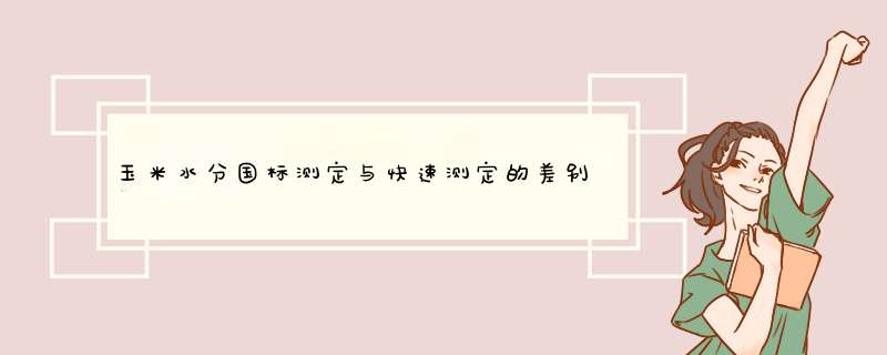 玉米水分国标测定与快速测定的差别有多大？,第1张