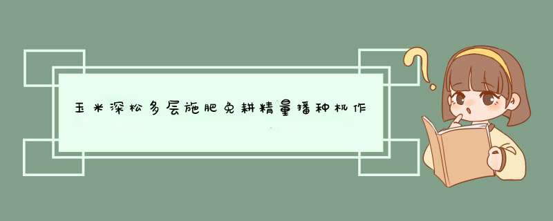 玉米深松多层施肥免耕精量播种机作业技术原理是什么？,第1张