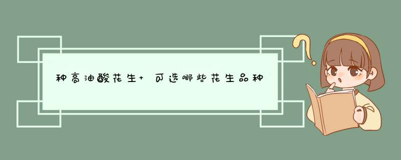 种高油酸花生 可选哪些花生品种