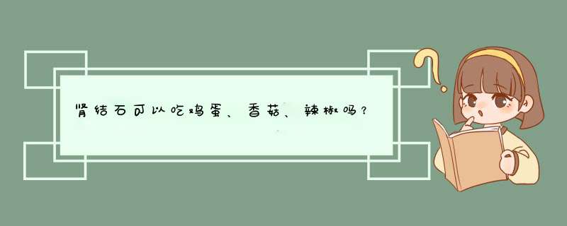 肾结石可以吃鸡蛋、香菇、辣椒吗？,第1张