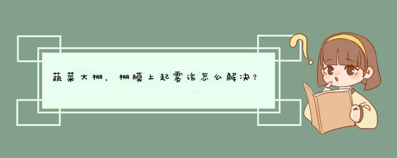 蔬菜大棚，棚膜上起雾该怎么解决？,第1张