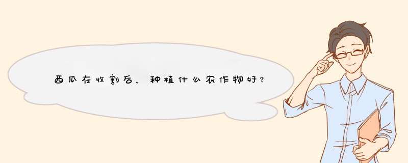 西瓜在收割后，种植什么农作物好？,第1张