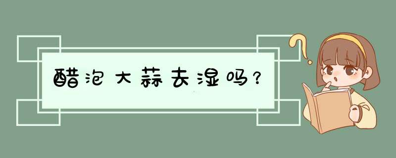 醋泡大蒜去湿吗？,第1张