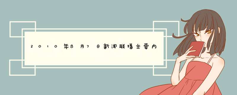 2010年8月7日新闻联播主要内容。我要做作业啊，急啊~~！！！,第1张