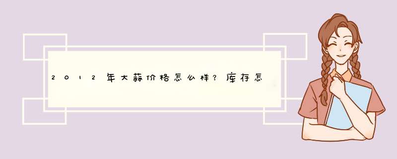 2012年大蒜价格怎么样？库存怎么样？行情如何,第1张