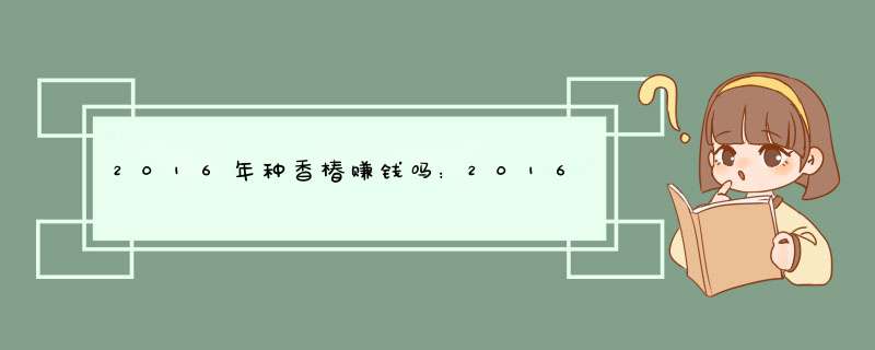 2016年种香椿赚钱吗：2016香椿种植前景及市场行情,第1张