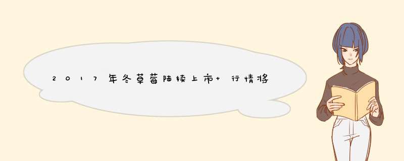 2017年冬草莓陆续上市 行情将迎增长高峰