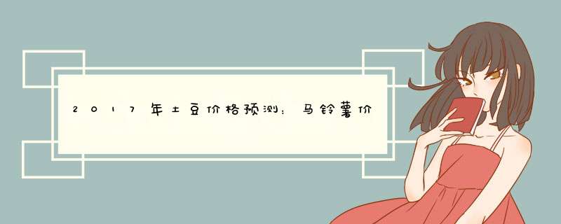 2017年土豆价格预测：马铃薯价格低位运行,第1张