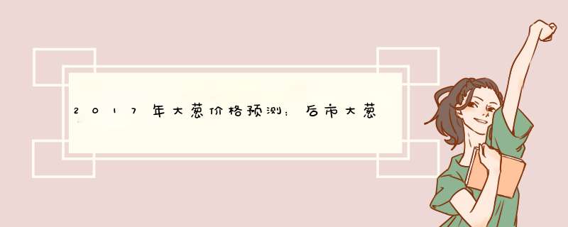 2017年大葱价格预测：后市大葱价格或将下跌,第1张