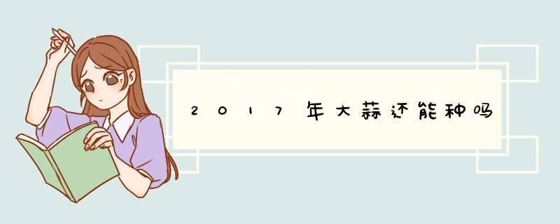 2017年大蒜还能种吗,第1张