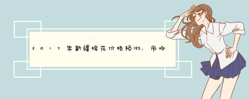 2017年新疆棉花价格预测：市场仍有缺口短期棉价保持稳定,第1张