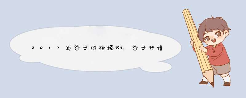 2017年谷子价格预测：谷子行情有回落风险,第1张