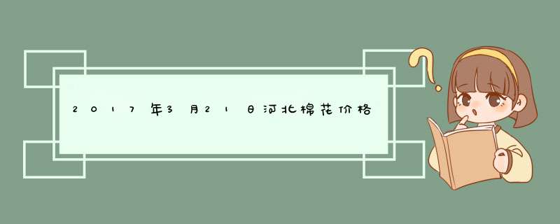 2017年3月21日河北棉花价格行情