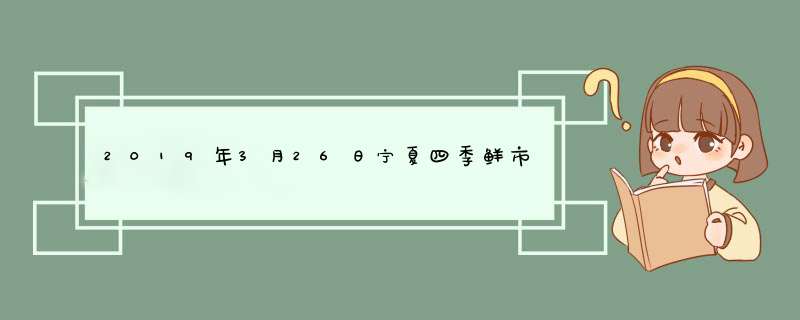 2019年3月26日宁夏四季鲜市场水果蔬菜价格行情,第1张