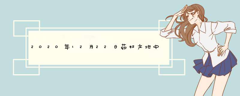 2020年12月22日药材产地中药材价格行情,第1张